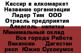 Кассир в алкомаркет › Название организации ­ Лидер Тим, ООО › Отрасль предприятия ­ Алкоголь, напитки › Минимальный оклад ­ 30 000 - Все города Работа » Вакансии   . Дагестан респ.,Южно-Сухокумск г.